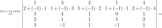 \dpi{120} \overset{Iw\cdot \left ( -1 \right )+IIw}{=}\begin{vmatrix} 1 & 3 & 2 & 1& 4\\ 2+\left ( -1 \right )\cdot 1& 1+\left ( -1 \right )\cdot 3 & 5+\left ( -1 \right ) \cdot 2& 1+\left ( -1 \right )\cdot 1 & 2+\left ( -1 \right )\cdot 4\\ 3& 4& 1& 0& 1\\ 2& 1& 1& 5& 2\\ 3& -1& 1& -1 & 1 \end{vmatrix}=